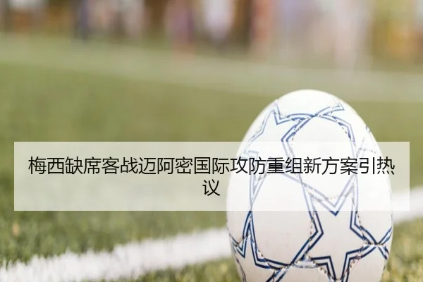 梅西缺席客战迈阿密国际攻防重组新方案引热议